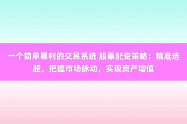 一个简单暴利的交易系统 股票配资策略：精准选股，把握市场脉动，实现资产增值