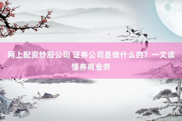 网上配资炒股公司 证券公司是做什么的？一文读懂券商业务