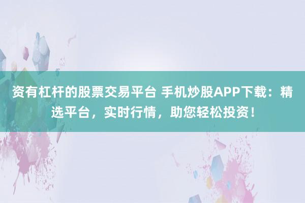 资有杠杆的股票交易平台 手机炒股APP下载：精选平台，实时行情，助您轻松投资！
