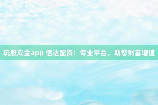 玩股成金app 信达配资：专业平台，助您财富增值