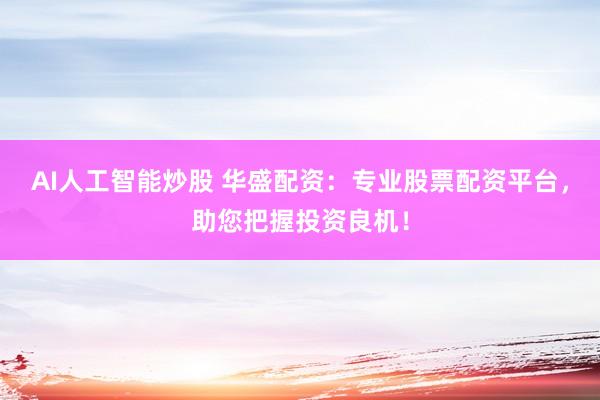AI人工智能炒股 华盛配资：专业股票配资平台，助您把握投资良机！