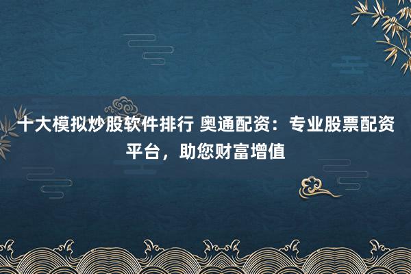 十大模拟炒股软件排行 奥通配资：专业股票配资平台，助您财富增值