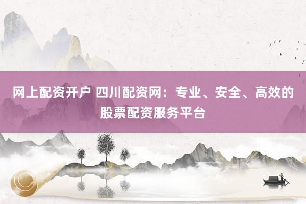 网上配资开户 四川配资网：专业、安全、高效的股票配资服务平台