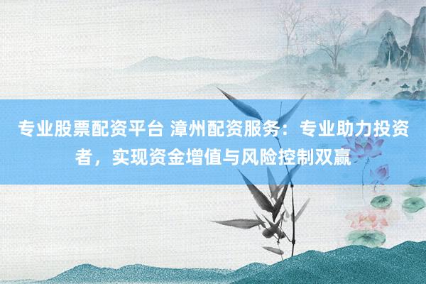 专业股票配资平台 漳州配资服务：专业助力投资者，实现资金增值与风险控制双赢