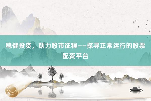 稳健投资，助力股市征程——探寻正常运行的股票配资平台