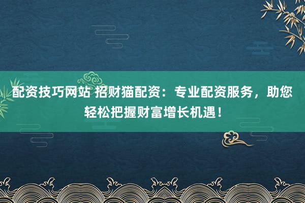 配资技巧网站 招财猫配资：专业配资服务，助您轻松把握财富增长机遇！
