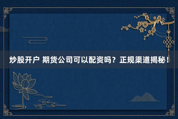 炒股开户 期货公司可以配资吗？正规渠道揭秘！