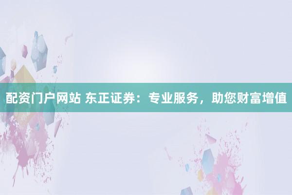 配资门户网站 东正证券：专业服务，助您财富增值