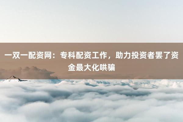 一双一配资网：专科配资工作，助力投资者罢了资金最大化哄骗