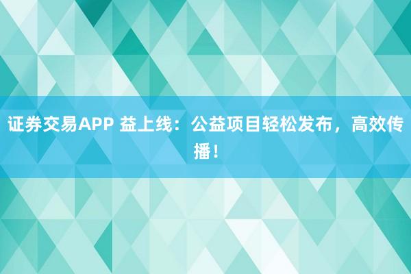 证券交易APP 益上线：公益项目轻松发布，高效传播！