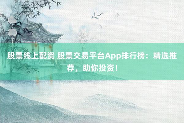 股票线上配资 股票交易平台App排行榜：精选推荐，助你投资！