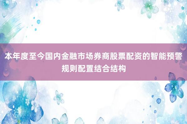 本年度至今国内金融市场券商股票配资的智能预警规则配置结合结构