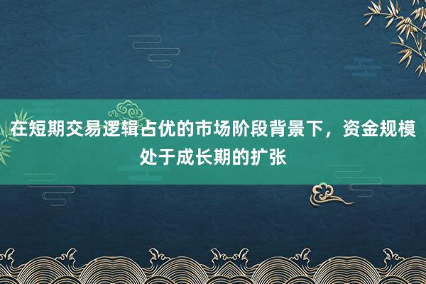 在短期交易逻辑占优的市场阶段背景下，资金规模处于成长期的扩张