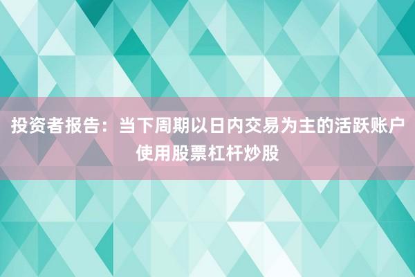 投资者报告：当下周期以日内交易为主的活跃账户使用股票杠杆炒股