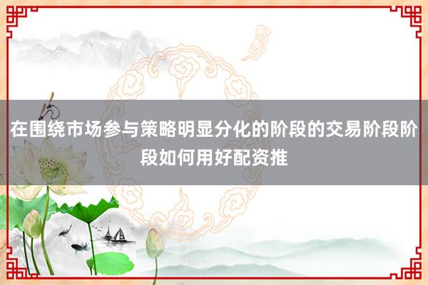 在围绕市场参与策略明显分化的阶段的交易阶段阶段如何用好配资推