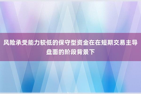 风险承受能力较低的保守型资金在在短期交易主导盘面的阶段背景下