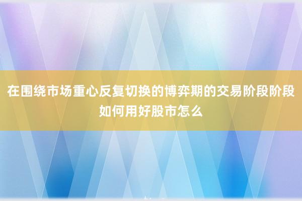 在围绕市场重心反复切换的博弈期的交易阶段阶段如何用好股市怎么