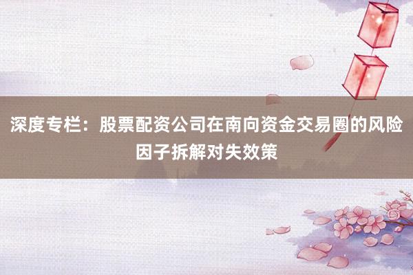 深度专栏：股票配资公司在南向资金交易圈的风险因子拆解对失效策