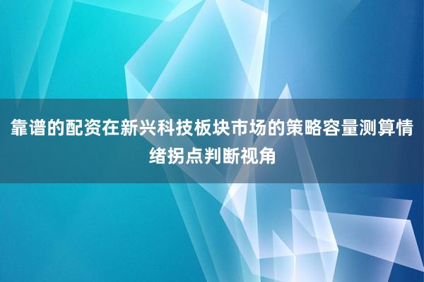 靠谱的配资在新兴科技板块市场的策略容量测算情绪拐点判断视角