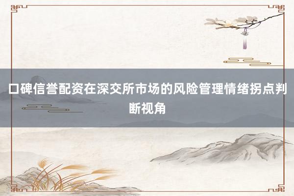 口碑信誉配资在深交所市场的风险管理情绪拐点判断视角
