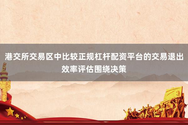 港交所交易区中比较正规杠杆配资平台的交易退出效率评估围绕决策
