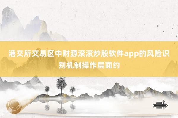 港交所交易区中财源滚滚炒股软件app的风险识别机制操作层面约