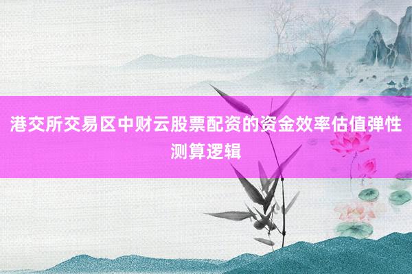 港交所交易区中财云股票配资的资金效率估值弹性测算逻辑
