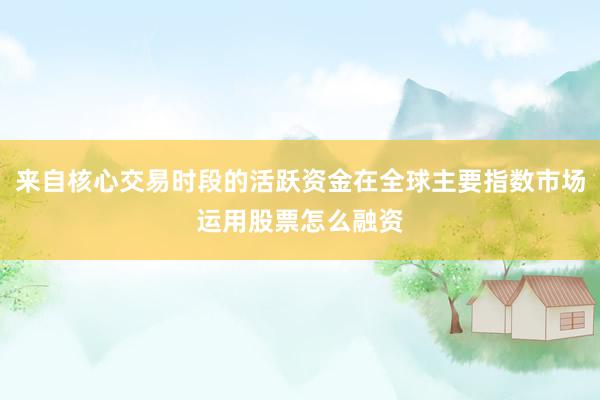 来自核心交易时段的活跃资金在全球主要指数市场运用股票怎么融资