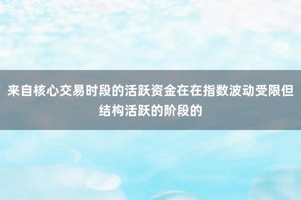 来自核心交易时段的活跃资金在在指数波动受限但结构活跃的阶段的