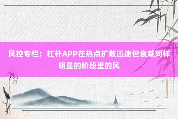 风控专栏：杠杆APP在热点扩散迅速但衰减同样明显的阶段里的风