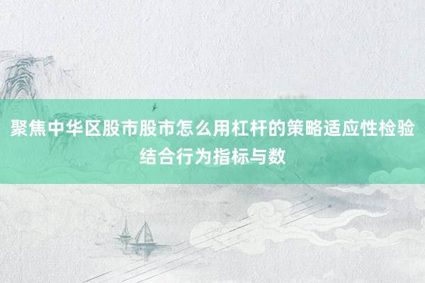 聚焦中华区股市股市怎么用杠杆的策略适应性检验结合行为指标与数