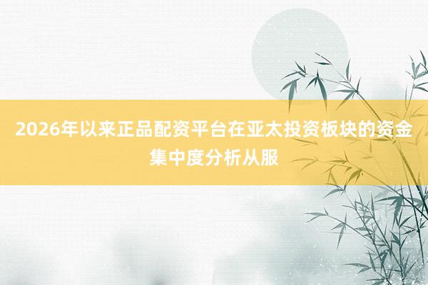 2026年以来正品配资平台在亚太投资板块的资金集中度分析从服
