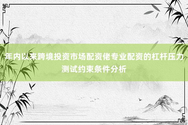 年内以来跨境投资市场配资佬专业配资的杠杆压力测试约束条件分析