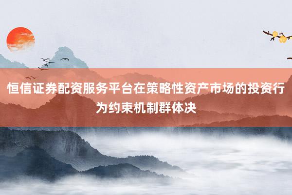 恒信证券配资服务平台在策略性资产市场的投资行为约束机制群体决