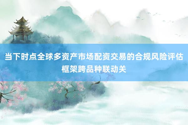 当下时点全球多资产市场配资交易的合规风险评估框架跨品种联动关