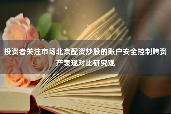 投资者关注市场北京配资炒股的账户安全控制跨资产表现对比研究观