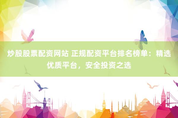 炒股股票配资网站 正规配资平台排名榜单：精选优质平台，安全投资之选