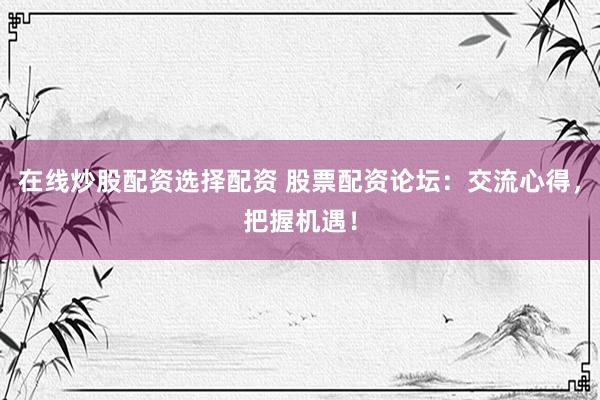 在线炒股配资选择配资 股票配资论坛：交流心得，把握机遇！