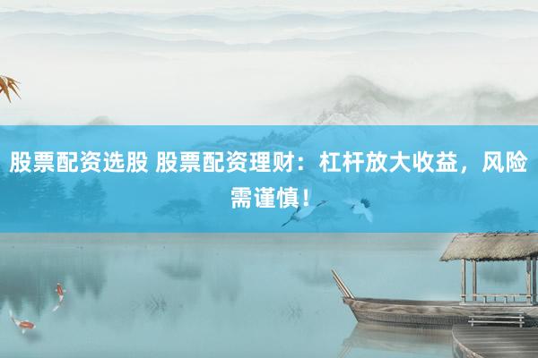 股票配资选股 股票配资理财：杠杆放大收益，风险需谨慎！