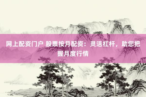 网上配资门户 股票按月配资：灵活杠杆，助您把握月度行情