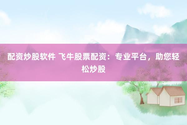 配资炒股软件 飞牛股票配资：专业平台，助您轻松炒股