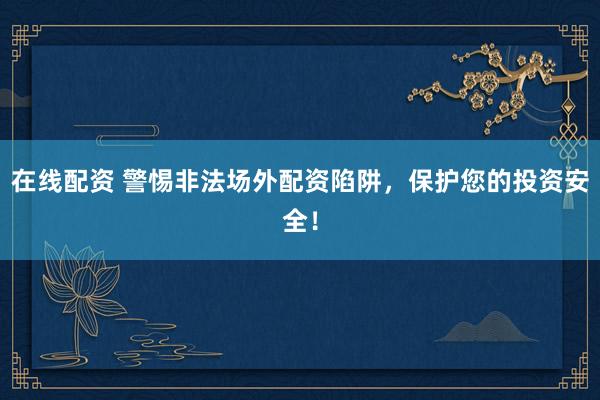 在线配资 警惕非法场外配资陷阱，保护您的投资安全！