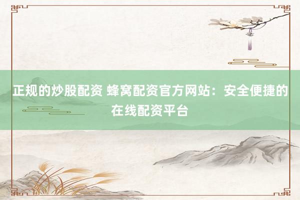 正规的炒股配资 蜂窝配资官方网站：安全便捷的在线配资平台