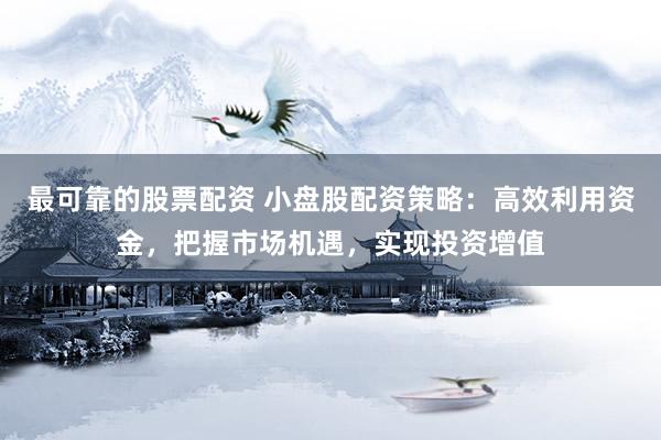 最可靠的股票配资 小盘股配资策略：高效利用资金，把握市场机遇，实现投资增值
