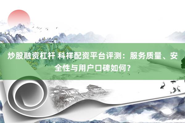 炒股融资杠杆 科祥配资平台评测：服务质量、安全性与用户口碑如何？