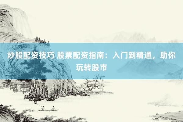 炒股配资技巧 股票配资指南：入门到精通，助你玩转股市