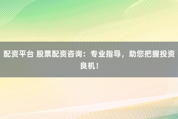 配资平台 股票配资咨询：专业指导，助您把握投资良机！