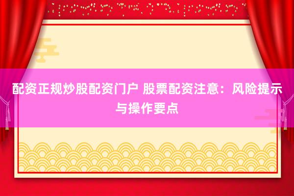 配资正规炒股配资门户 股票配资注意：风险提示与操作要点