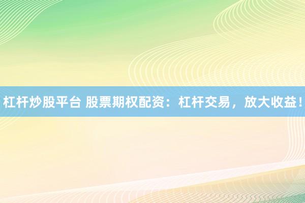 杠杆炒股平台 股票期权配资：杠杆交易，放大收益！
