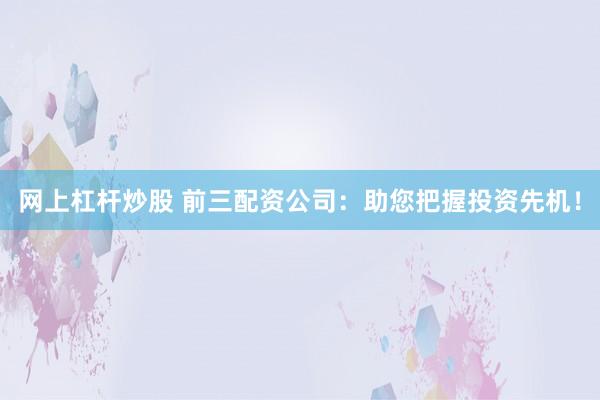 网上杠杆炒股 前三配资公司：助您把握投资先机！